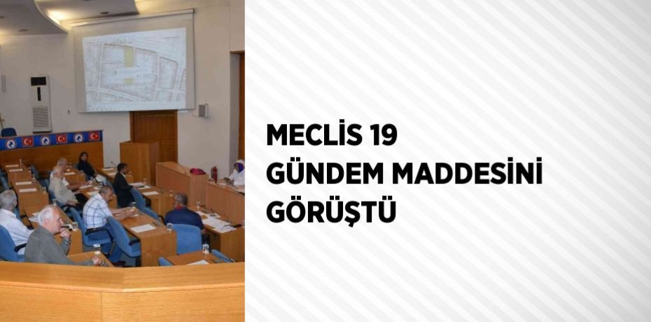 MECLİS 19 GÜNDEM MADDESİNİ GÖRÜŞTÜ