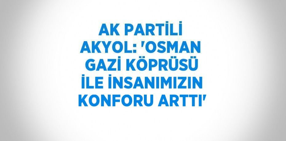 AK PARTİLİ AKYOL: 'OSMAN GAZİ KÖPRÜSÜ İLE İNSANIMIZIN KONFORU ARTTI'
