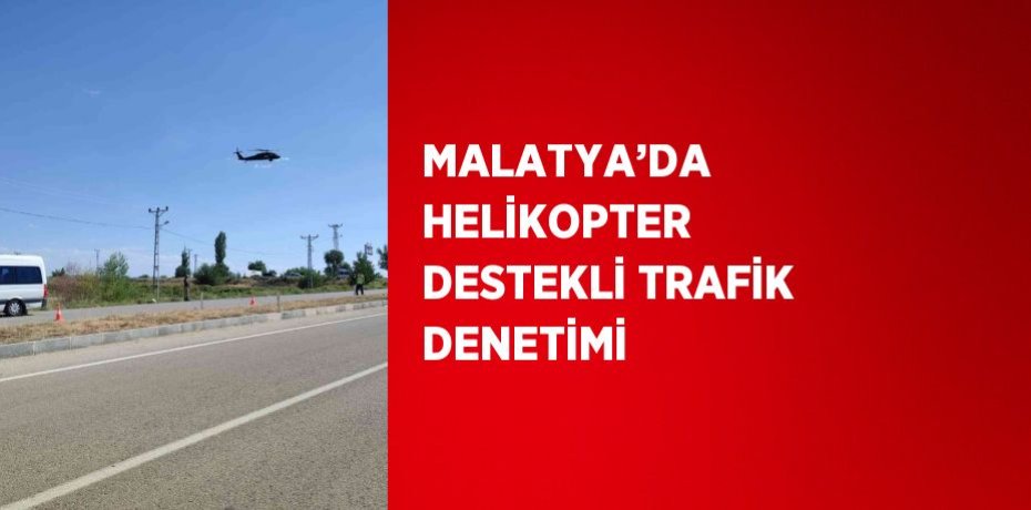 MALATYA’DA HELİKOPTER DESTEKLİ TRAFİK DENETİMİ