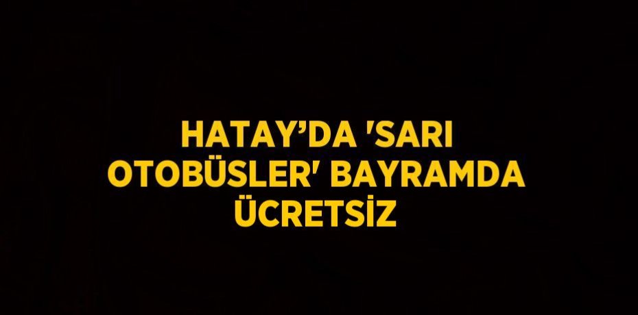 HATAY’DA 'SARI OTOBÜSLER' BAYRAMDA ÜCRETSİZ