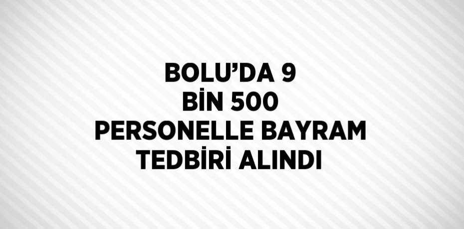 BOLU’DA 9 BİN 500 PERSONELLE BAYRAM TEDBİRİ ALINDI