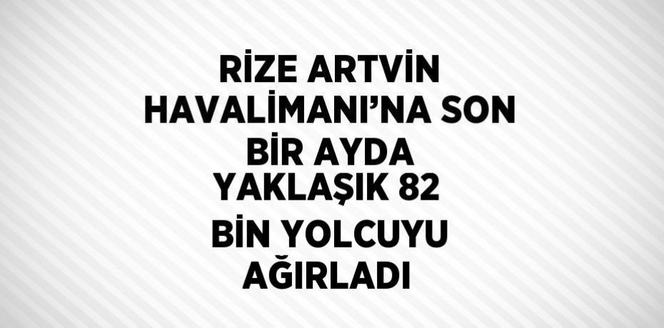 RİZE ARTVİN HAVALİMANI’NA SON BİR AYDA YAKLAŞIK 82 BİN YOLCUYU AĞIRLADI