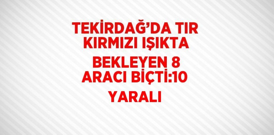 TEKİRDAĞ’DA TIR KIRMIZI IŞIKTA BEKLEYEN 8 ARACI BİÇTİ:10 YARALI