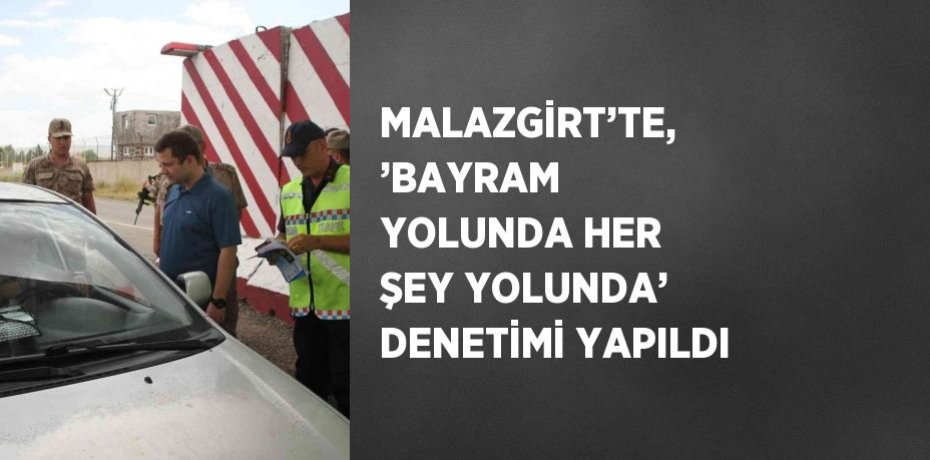 MALAZGİRT’TE, ’BAYRAM YOLUNDA HER ŞEY YOLUNDA’ DENETİMİ YAPILDI