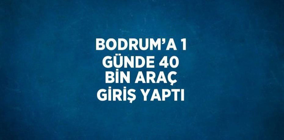 BODRUM’A 1 GÜNDE 40 BİN ARAÇ GİRİŞ YAPTI