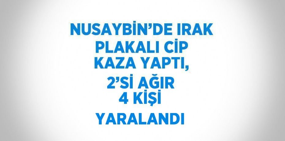 NUSAYBİN’DE IRAK PLAKALI CİP KAZA YAPTI, 2’Sİ AĞIR 4 KİŞİ YARALANDI