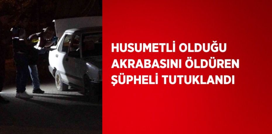 HUSUMETLİ OLDUĞU AKRABASINI ÖLDÜREN ŞÜPHELİ TUTUKLANDI
