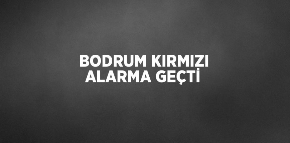 BODRUM KIRMIZI ALARMA GEÇTİ