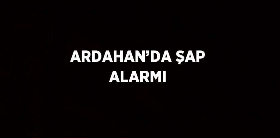 ARDAHAN’DA ŞAP ALARMI