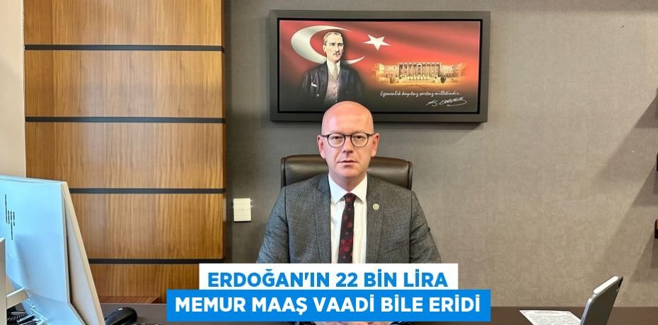 ERDOĞAN’IN 22 BİN LİRA MEMUR MAAŞ VAADİ BİLE ERİDİ