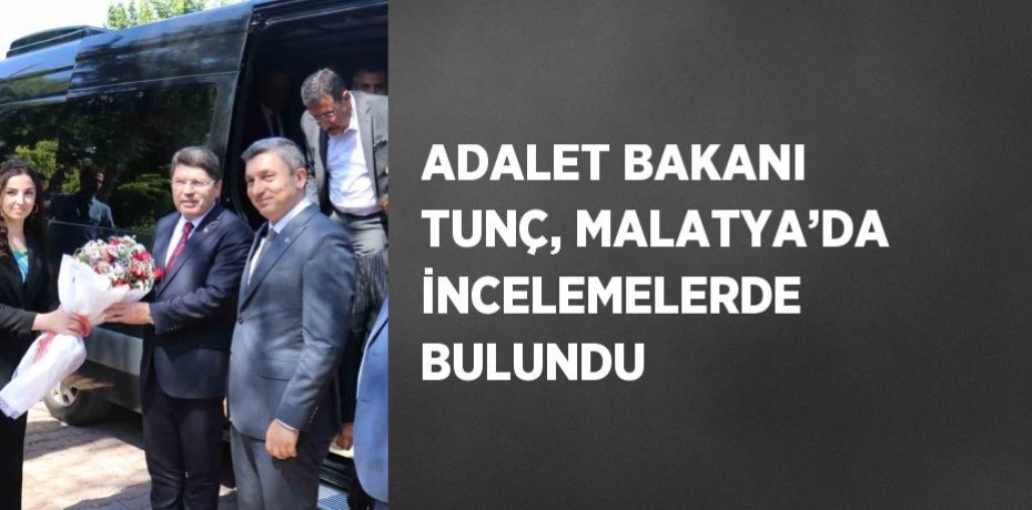 ADALET BAKANI TUNÇ, MALATYA’DA İNCELEMELERDE BULUNDU