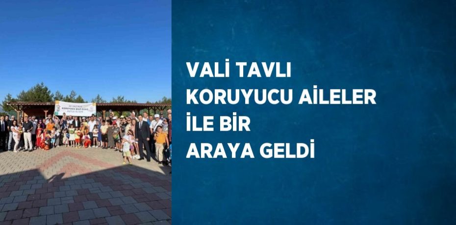 VALİ TAVLI KORUYUCU AİLELER İLE BİR ARAYA GELDİ