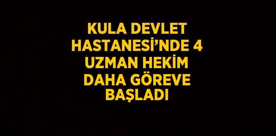 KULA DEVLET HASTANESİ’NDE 4 UZMAN HEKİM DAHA GÖREVE BAŞLADI