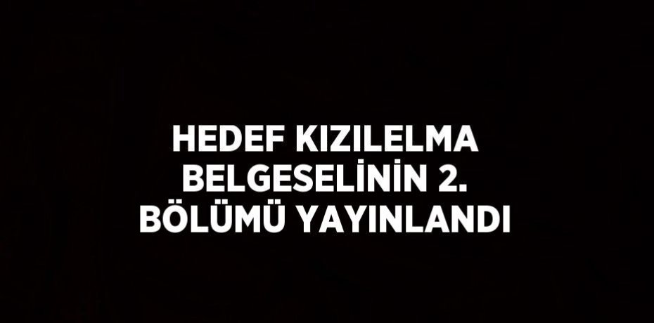 HEDEF KIZILELMA BELGESELİNİN 2. BÖLÜMÜ YAYINLANDI