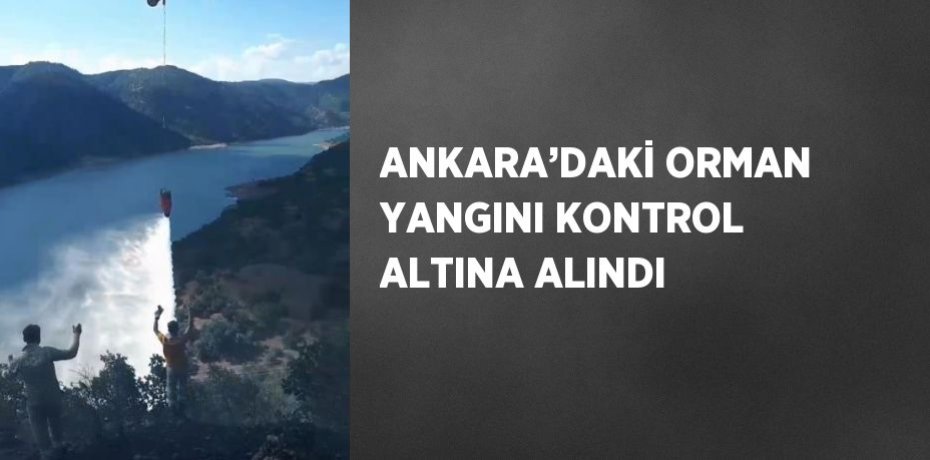 ANKARA’DAKİ ORMAN YANGINI KONTROL ALTINA ALINDI
