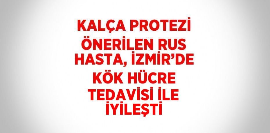 KALÇA PROTEZİ ÖNERİLEN RUS HASTA, İZMİR’DE KÖK HÜCRE TEDAVİSİ İLE İYİLEŞTİ
