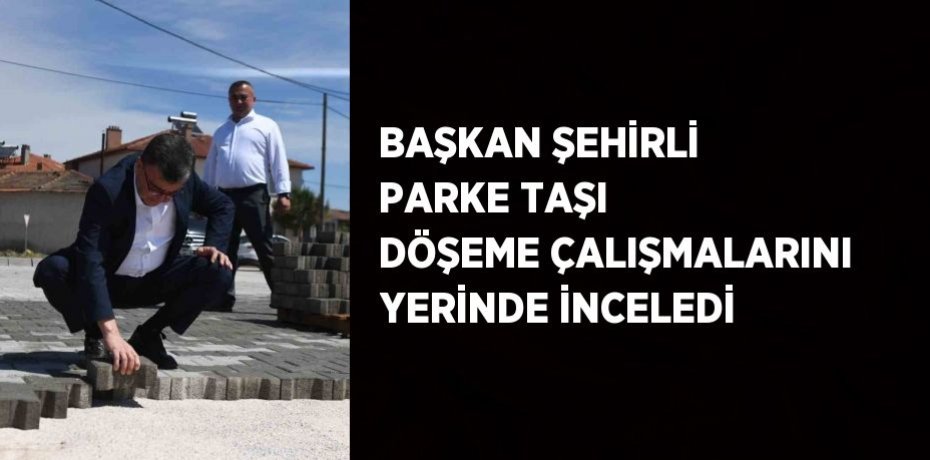 BAŞKAN ŞEHİRLİ PARKE TAŞI DÖŞEME ÇALIŞMALARINI YERİNDE İNCELEDİ