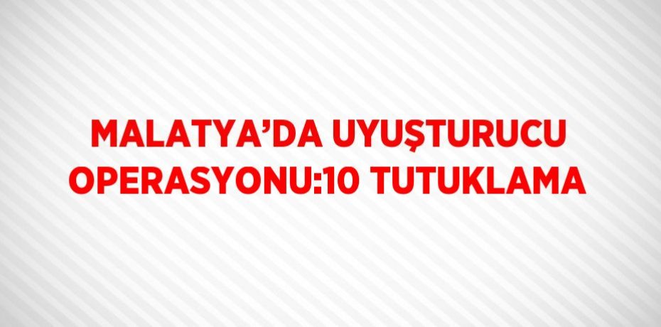 MALATYA’DA UYUŞTURUCU OPERASYONU:10 TUTUKLAMA