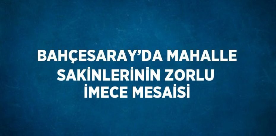 BAHÇESARAY’DA MAHALLE SAKİNLERİNİN ZORLU İMECE MESAİSİ