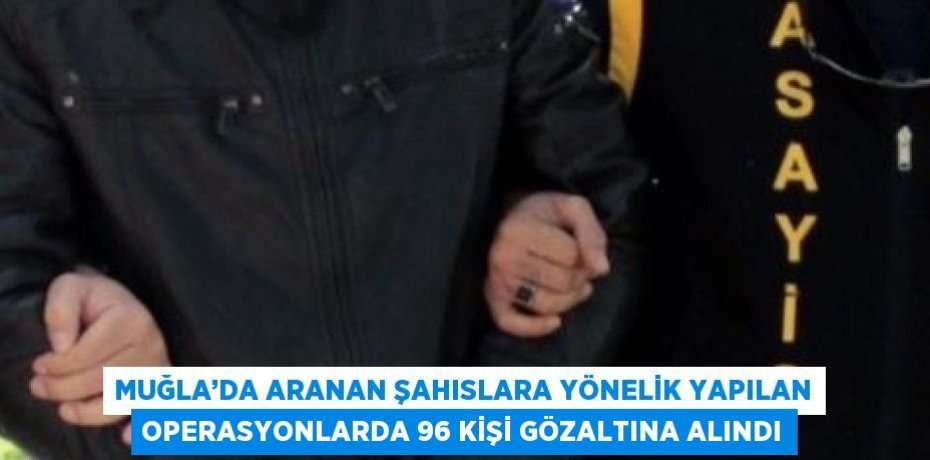 MUĞLA’DA ARANAN ŞAHISLARA YÖNELİK YAPILAN OPERASYONLARDA 96 KİŞİ GÖZALTINA ALINDI