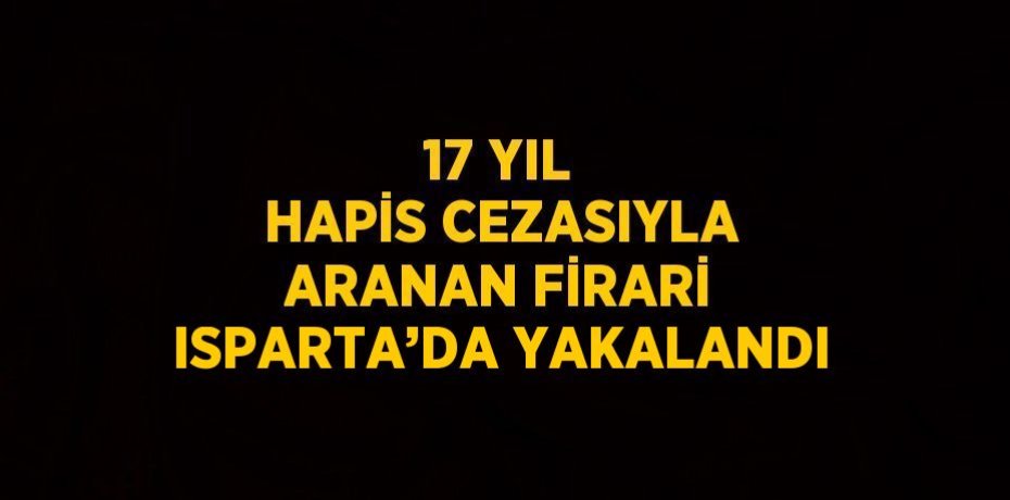 17 YIL HAPİS CEZASIYLA ARANAN FİRARİ ISPARTA’DA YAKALANDI