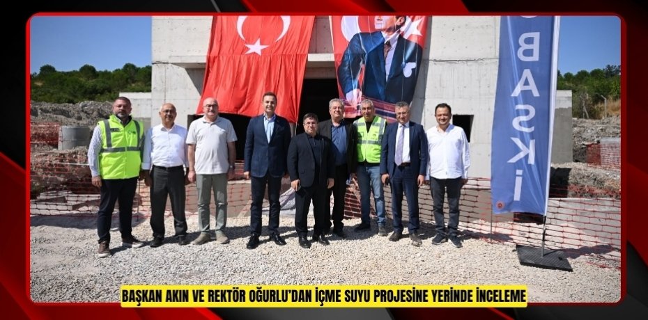 BAŞKAN AKIN VE REKTÖR OĞURLU’DAN ÇAĞIŞ YERLEŞKESİNDEKİ İÇME SUYU PROJESİNE YERİNDE İNCELEME