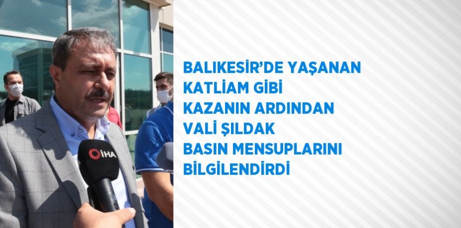 BALIKESİR’DE YAŞANAN KATLİAM GİBİ KAZANIN ARDINDAN VALİ ŞILDAK BASIN MENSUPLARINI BİLGİLENDİRDİ