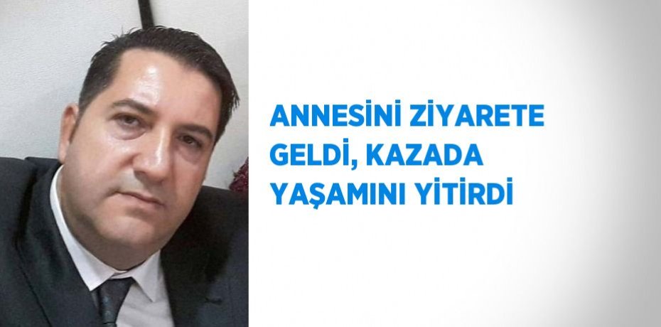 ANNESİNİ ZİYARETE GELDİ, KAZADA YAŞAMINI YİTİRDİ