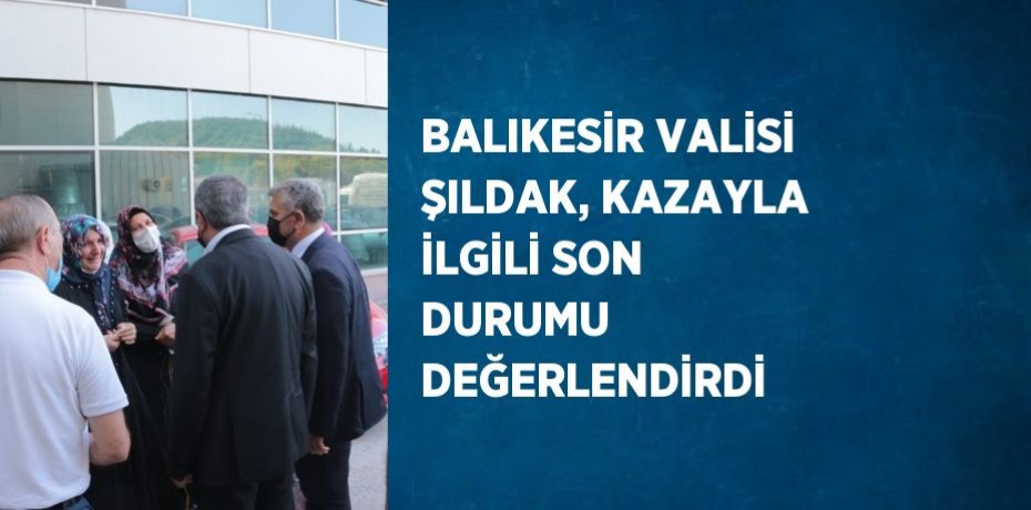 BALIKESİR VALİSİ ŞILDAK, KAZAYLA İLGİLİ SON DURUMU DEĞERLENDİRDİ