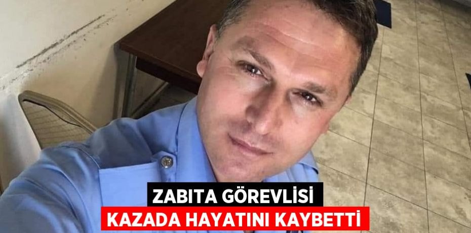 ZABITA GÖREVLİSİ KAZADA HAYATINI KAYBETTİ