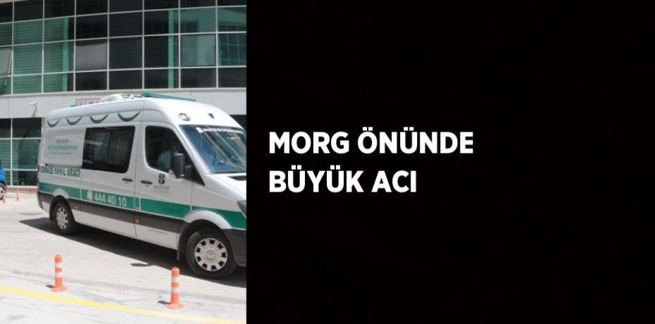 MORG ÖNÜNDE BÜYÜK ACI