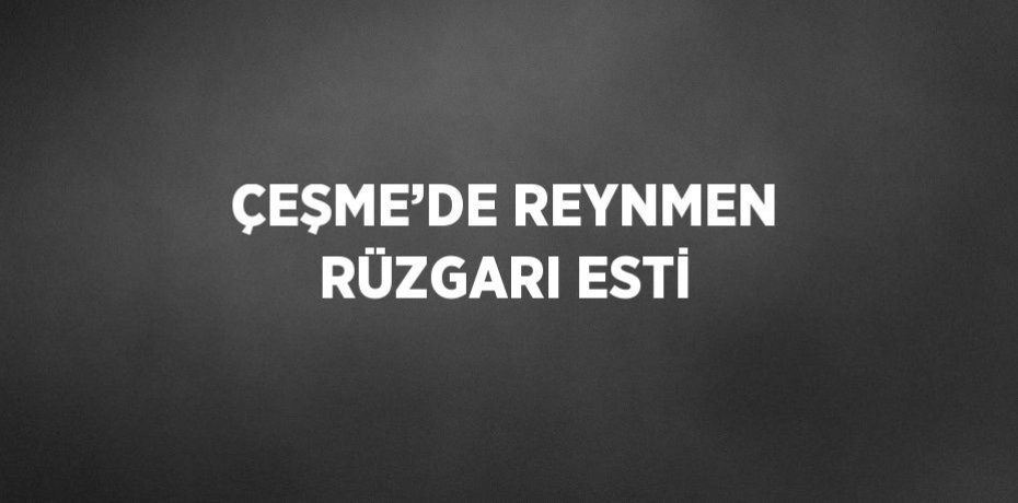 ÇEŞME’DE REYNMEN RÜZGARI ESTİ