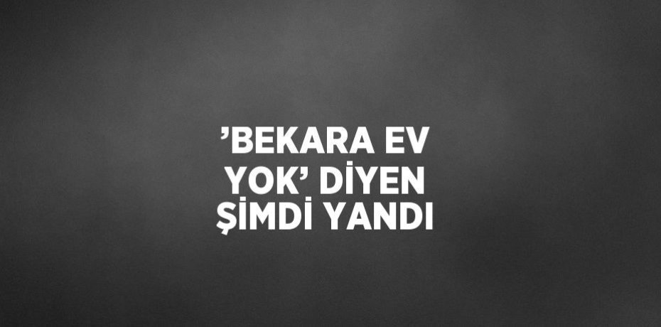 ’BEKARA EV YOK’ DİYEN ŞİMDİ YANDI