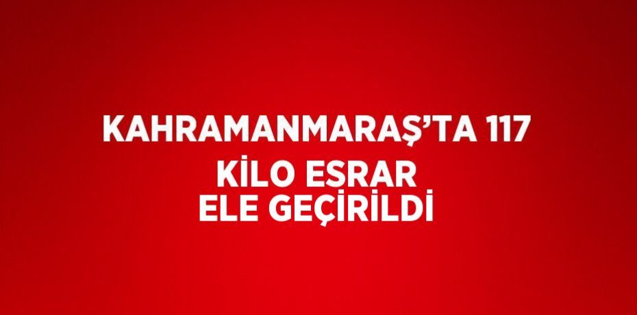KAHRAMANMARAŞ’TA 117 KİLO ESRAR ELE GEÇİRİLDİ