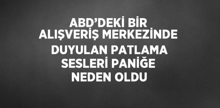 ABD’DEKİ BİR ALIŞVERİŞ MERKEZİNDE DUYULAN PATLAMA SESLERİ PANİĞE NEDEN OLDU
