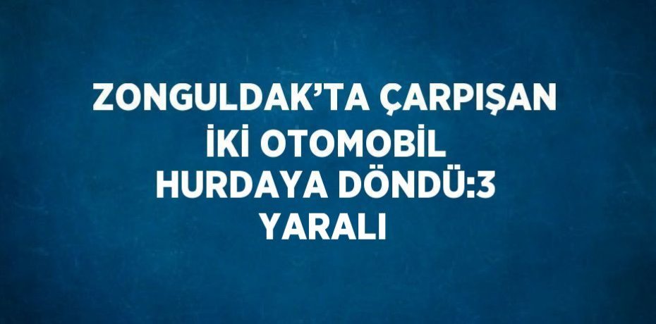 ZONGULDAK’TA ÇARPIŞAN İKİ OTOMOBİL HURDAYA DÖNDÜ:3 YARALI