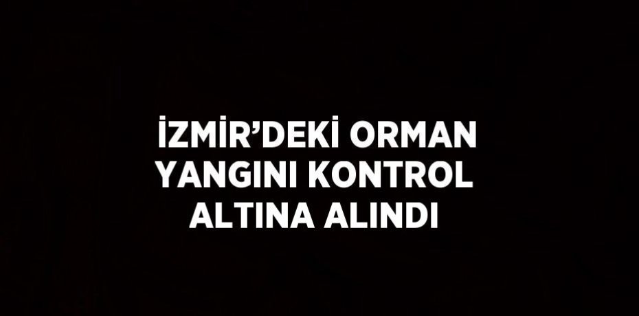 İZMİR’DEKİ ORMAN YANGINI KONTROL ALTINA ALINDI