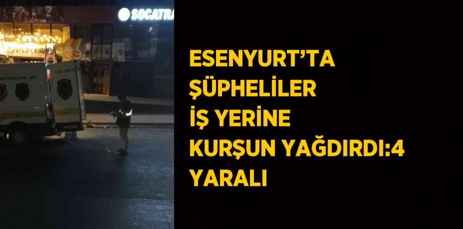 ESENYURT’TA ŞÜPHELİLER İŞ YERİNE KURŞUN YAĞDIRDI:4 YARALI