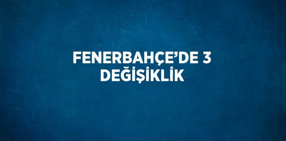 FENERBAHÇE’DE 3 DEĞİŞİKLİK