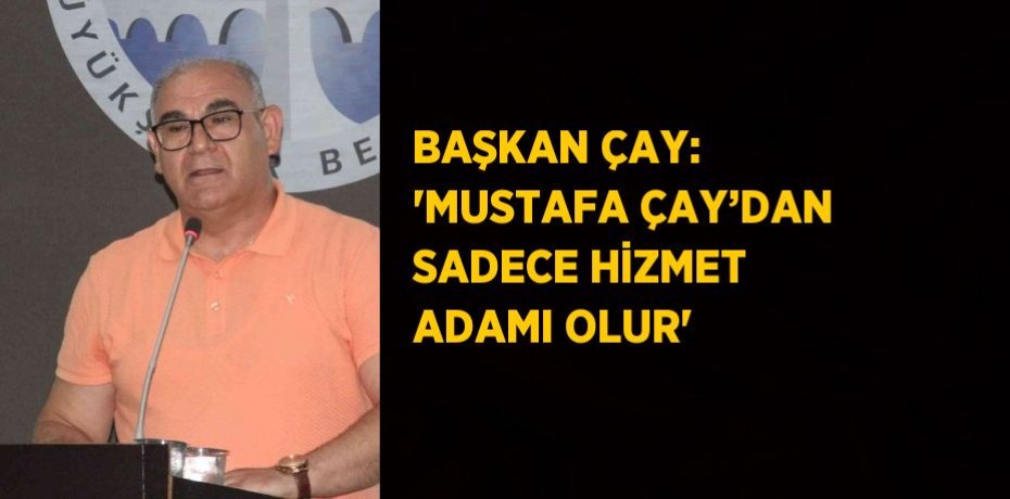 BAŞKAN ÇAY: 'MUSTAFA ÇAY’DAN SADECE HİZMET ADAMI OLUR'