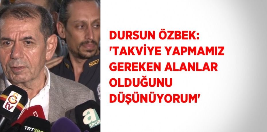 DURSUN ÖZBEK: 'TAKVİYE YAPMAMIZ GEREKEN ALANLAR OLDUĞUNU DÜŞÜNÜYORUM'