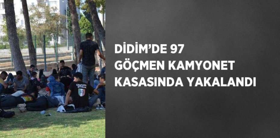 DİDİM’DE 97 GÖÇMEN KAMYONET KASASINDA YAKALANDI