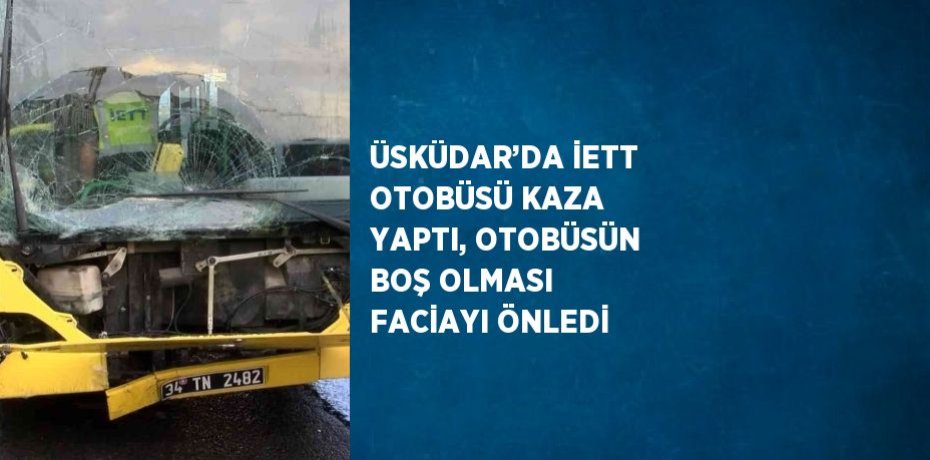 ÜSKÜDAR’DA İETT OTOBÜSÜ KAZA YAPTI, OTOBÜSÜN BOŞ OLMASI FACİAYI ÖNLEDİ