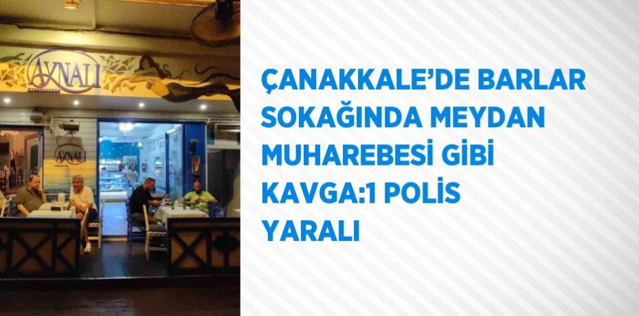 ÇANAKKALE’DE BARLAR SOKAĞINDA MEYDAN MUHAREBESİ GİBİ KAVGA:1 POLİS YARALI