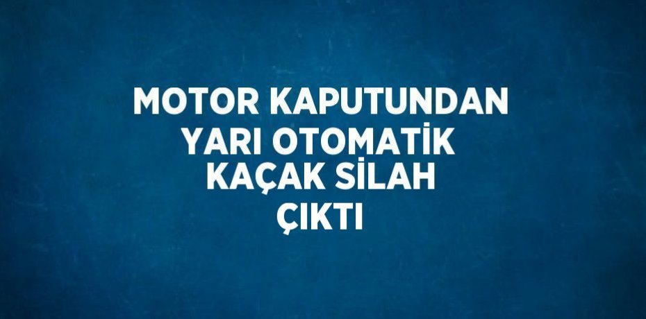 MOTOR KAPUTUNDAN YARI OTOMATİK KAÇAK SİLAH ÇIKTI