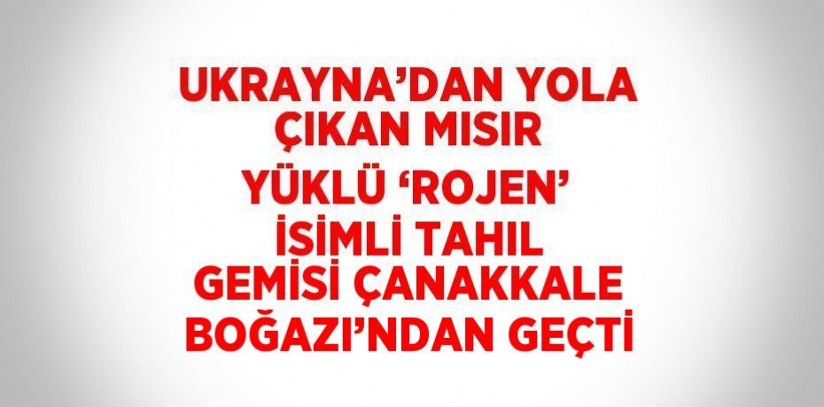 UKRAYNA’DAN YOLA ÇIKAN MISIR YÜKLÜ ‘ROJEN’ İSİMLİ TAHIL GEMİSİ ÇANAKKALE BOĞAZI’NDAN GEÇTİ