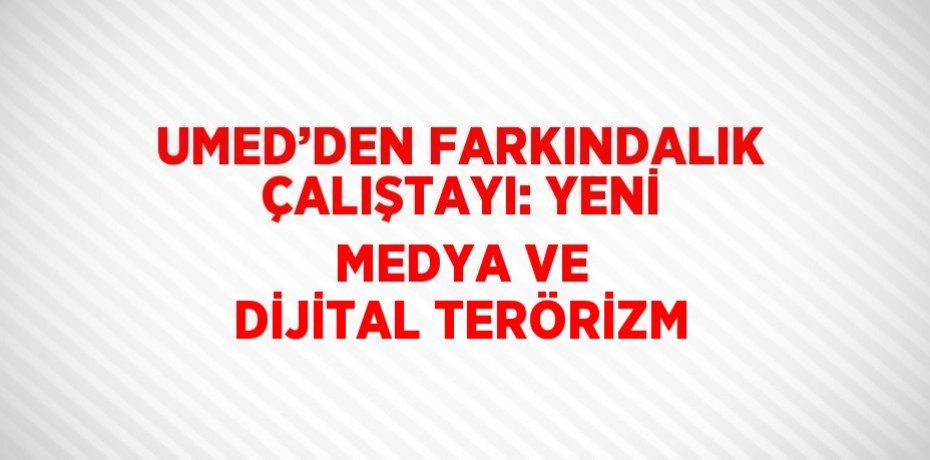 UMED’DEN FARKINDALIK ÇALIŞTAYI: YENİ MEDYA VE DİJİTAL TERÖRİZM