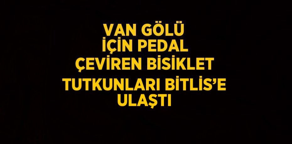 VAN GÖLÜ İÇİN PEDAL ÇEVİREN BİSİKLET TUTKUNLARI BİTLİS’E ULAŞTI