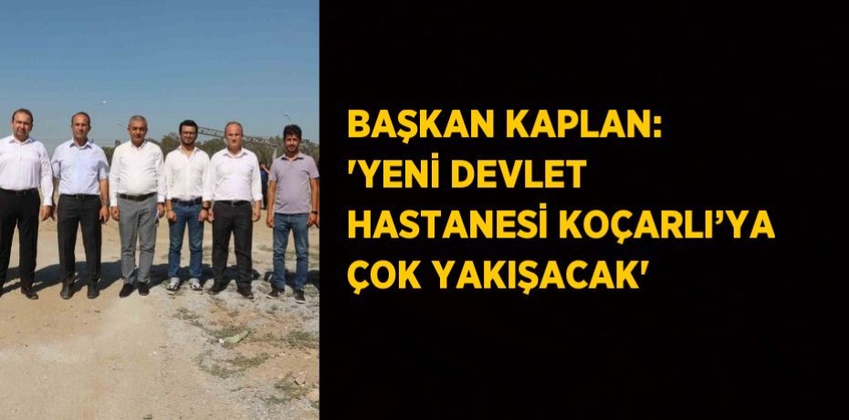 BAŞKAN KAPLAN: 'YENİ DEVLET HASTANESİ KOÇARLI’YA ÇOK YAKIŞACAK'