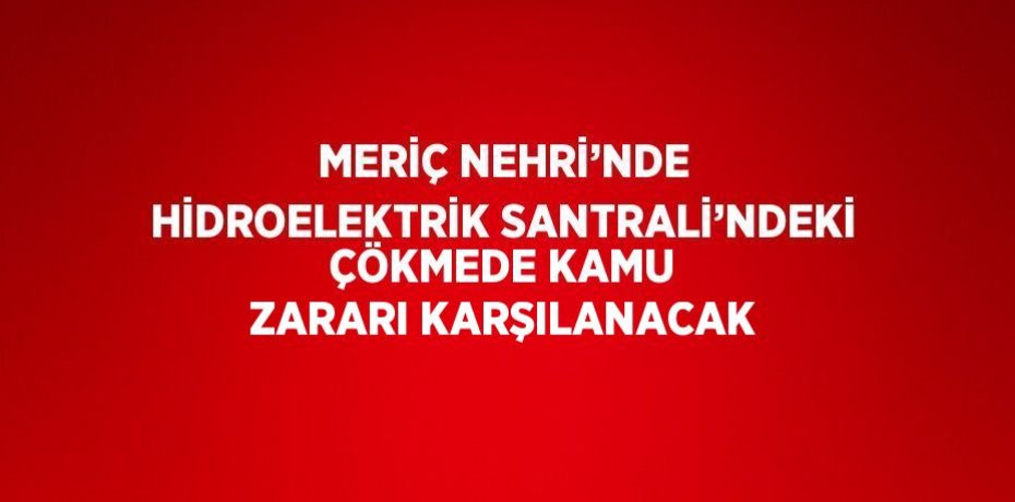 MERİÇ NEHRİ’NDE HİDROELEKTRİK SANTRALİ’NDEKİ ÇÖKMEDE KAMU ZARARI KARŞILANACAK